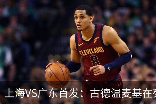 上海VS广东首发：古德温麦基在列 弗格战旧主