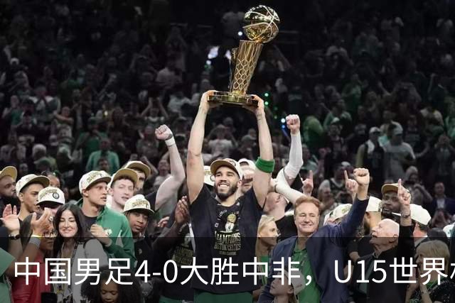 中国男足4-0大胜中非，U15世界杯首战告捷