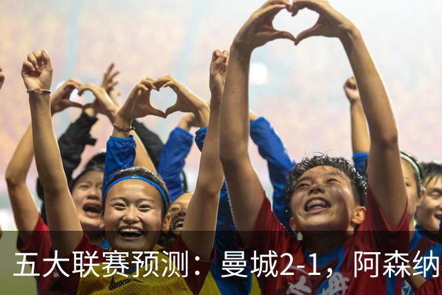 五大联赛预测：曼城2-1，阿森纳1-0，马竞2-0，罗马1-1，莱比锡3-1