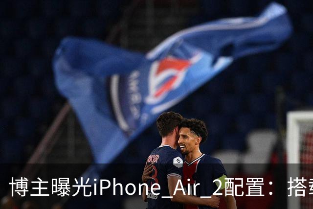 博主曝光iPhone Air 2配置：搭载2nm A20芯片，加入超广角镜头