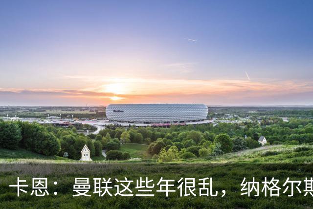 卡恩：曼联这些年很乱，纳格尔斯曼要不要去那里得自己想清楚