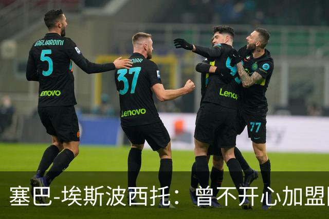塞巴-埃斯波西托：曾不开心加盟国米，我的优点是无所畏惧