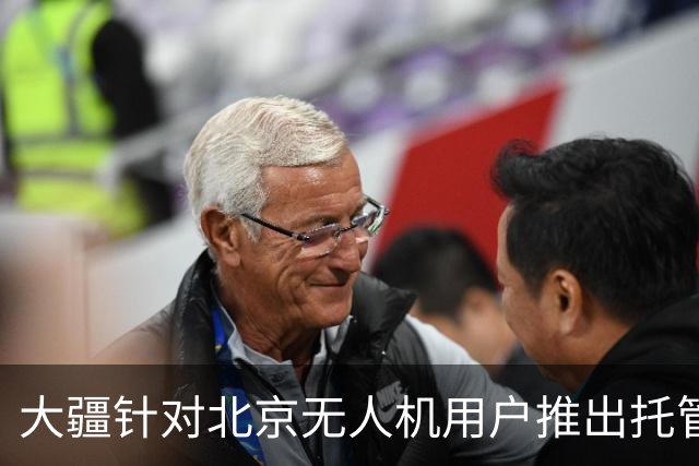 大疆针对北京无人机用户推出托管服务，每次托管服务收费199元