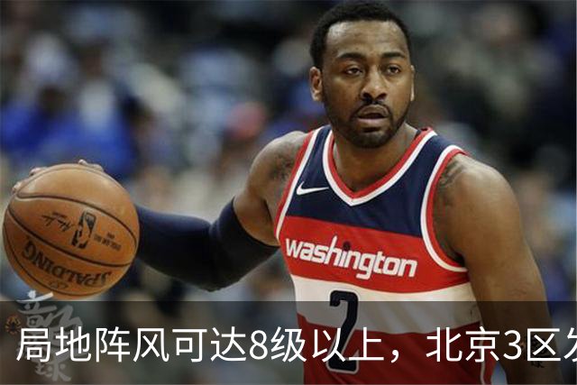局地阵风可达8级以上，北京3区发布大风蓝色预警