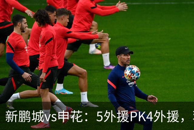 新鹏城vs申花：5外援PK4外援，蒋圣龙重返首发，吴曦、周定洋出战