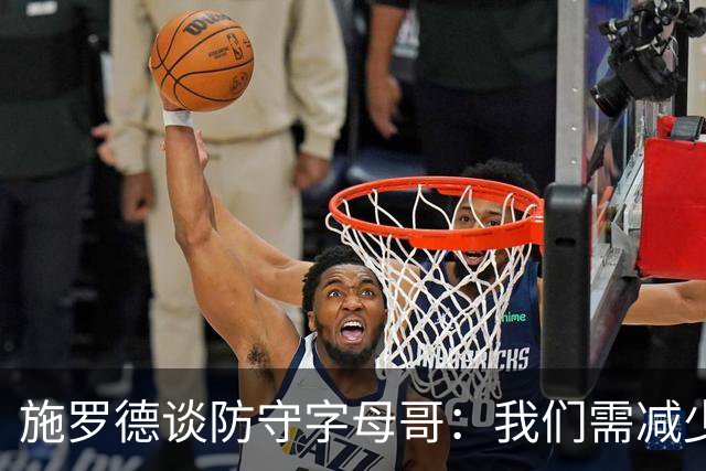 施罗德谈防守字母哥：我们需减少犯规 减少送他上罚球线的次数