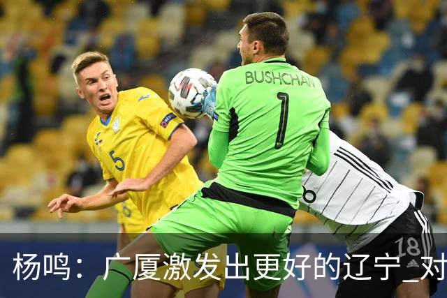 杨鸣：广厦激发出更好的辽宁 对浙江要弱克强