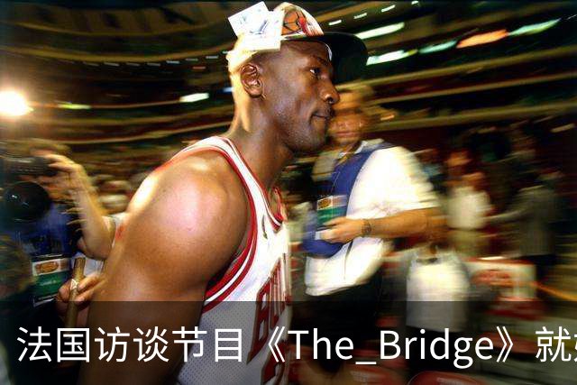 法国访谈节目《The Bridge》就姆巴佩事件道歉：视频系今年4月录制的节目花絮；我们对该视频给中国及世界各地的人们造成的冒犯深表遗憾