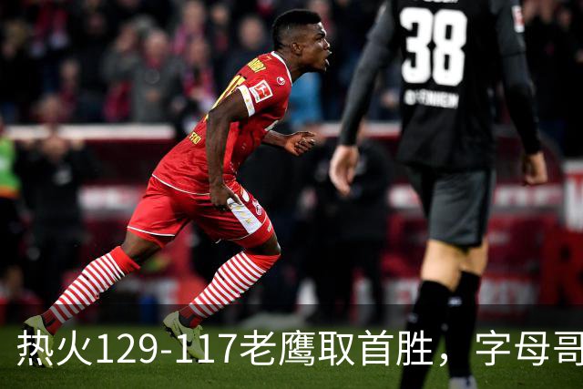热火129-117老鹰取首胜，字母哥24+18，阿德巴约24+9