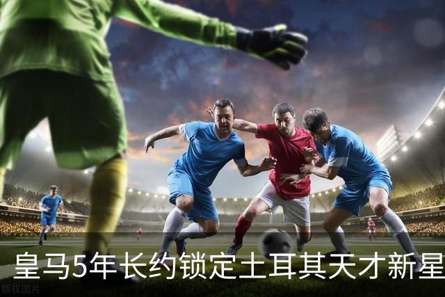 皇马5年长约锁定土耳其天才新星，或成中场新核心，三道门槛必须迈过