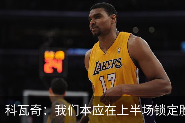 科瓦奇：我们本应在上半场锁定胜局，对领先后局面失控不满意