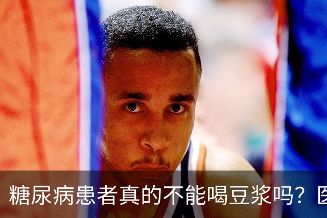 糖尿病患者真的不能喝豆浆吗？医生：保护胰岛，这4物不建议多吃