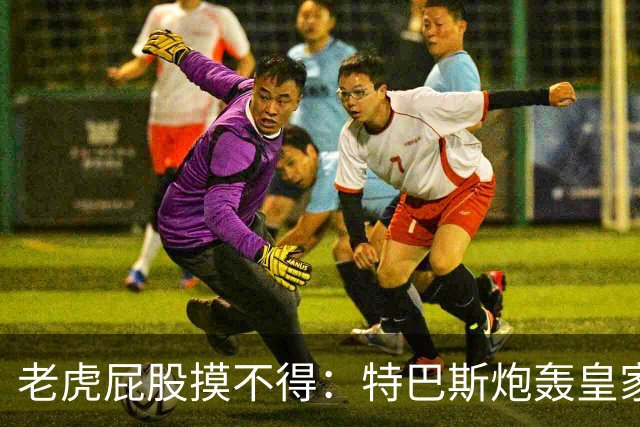 老虎屁股摸不得：特巴斯炮轰皇家马德里面临两年禁赛