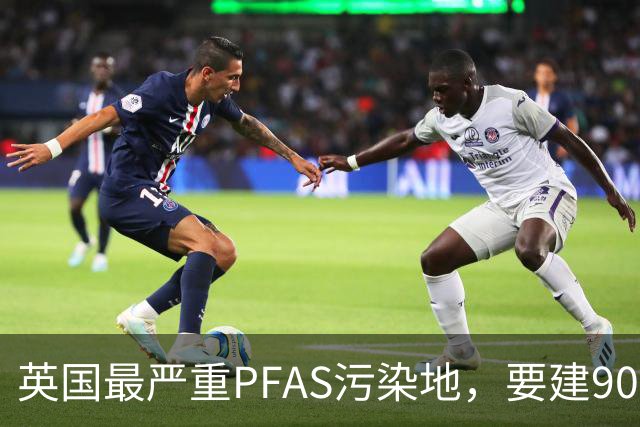 英国最严重PFAS污染地，要建9000套住宅