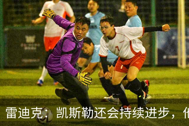 雷迪克：凯斯勒还会持续进步，他能成为优质球星