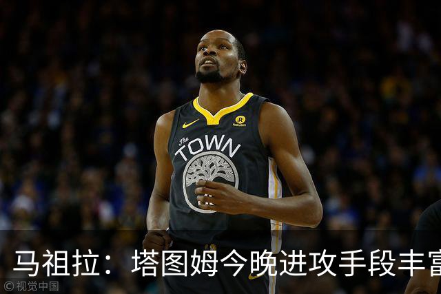 马祖拉：塔图姆今晚进攻手段丰富 三分&突破&中距离都运用得很好