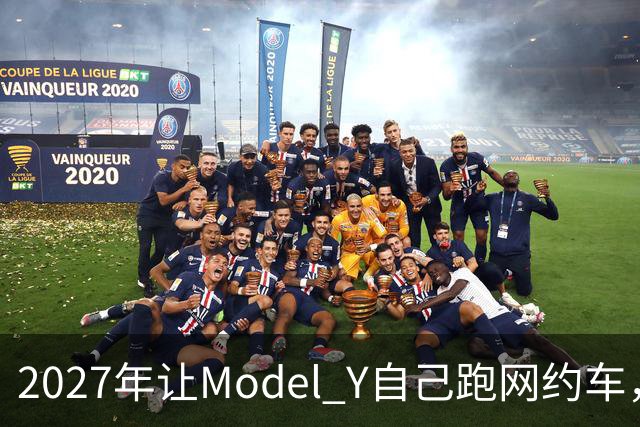2027年让Model Y自己跑网约车，特斯拉这次能兑现吗