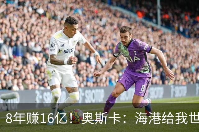 8年赚16亿！奥斯卡：海港给我世界第一高薪 还有很多钱在中国没取